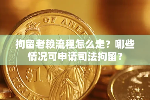 北京拘留老赖流程怎么走？哪些情况可申请司法拘留？