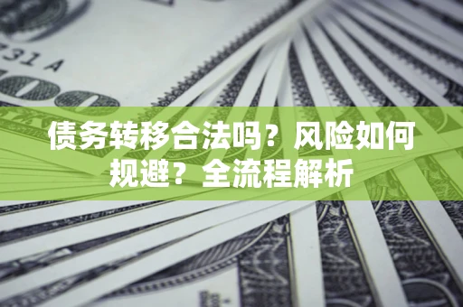北京债务转移合法吗？风险如何规避？全流程解析