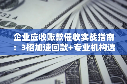 北京企业应收账款催收实战指南：3招加速回款+专业机构选择避坑