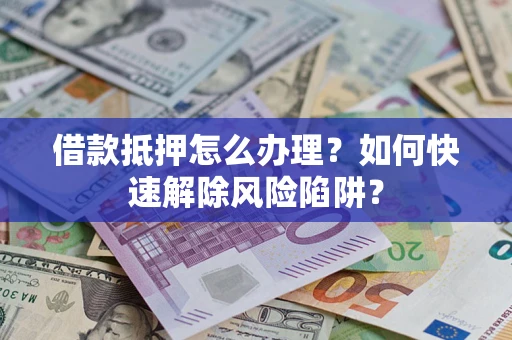 北京借款抵押怎么办理？如何快速解除风险陷阱？