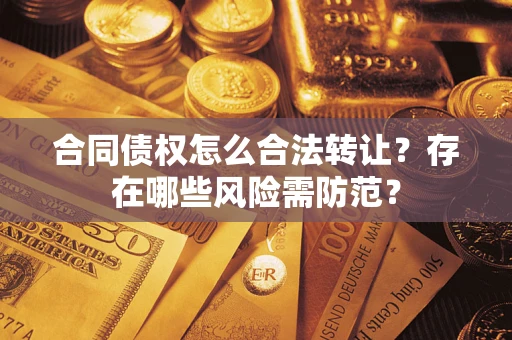 北京合同债权怎么合法转让？存在哪些风险需防范？