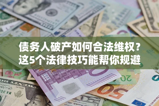 北京债务人破产如何合法维权？这5个法律技巧能帮你规避风险