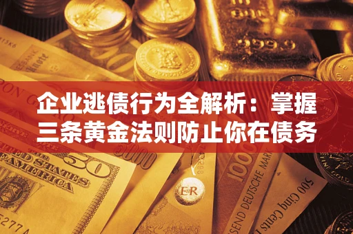 北京企业逃债行为全解析：掌握三条黄金法则防止你在债务乱局中“踩雷”