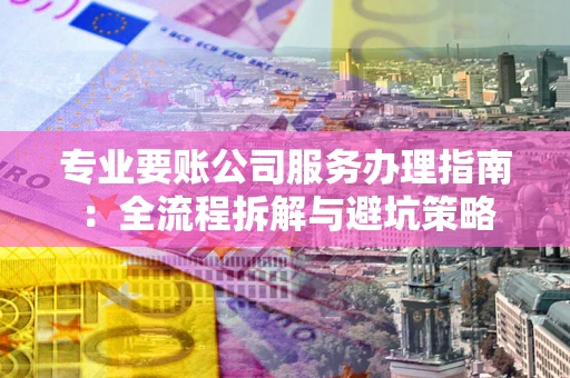 北京专业要账公司服务办理指南：全流程拆解与避坑策略