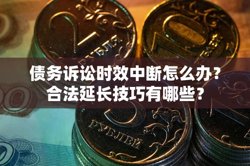 北京债务诉讼时效中断怎么办？合法延长技巧有哪些？