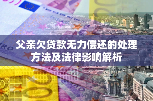 北京父亲欠贷款无力偿还的处理方法及法律影响解析