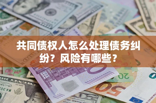 北京共同债权人怎么处理债务纠纷？风险有哪些？