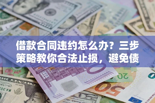 北京借款合同违约怎么办？三步策略教你合法止损，避免债务危机升级