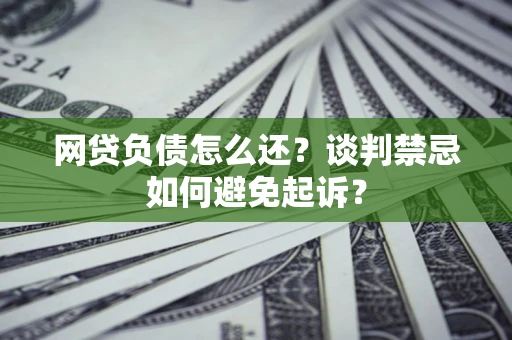 北京网贷负债怎么还？谈判禁忌如何避免起诉？
