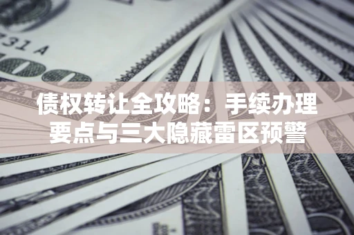 北京债权转让全攻略：手续办理要点与三大隐藏雷区预警