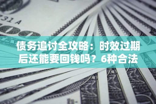 北京债务追讨全攻略：时效过期后还能要回钱吗？6种合法手段助你维权