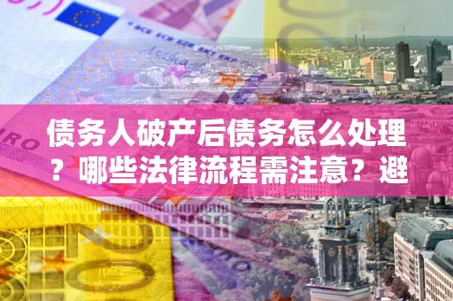 北京债务人破产后债务怎么处理？哪些法律流程需注意？避免踩坑指南