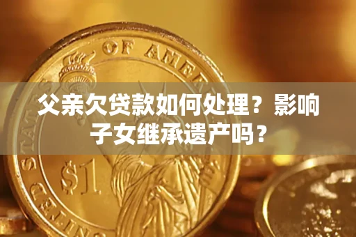 北京父亲欠贷款如何处理?影响子女继承遗产吗? 北京父亲欠贷款如何处理?影响子女继承遗产吗?