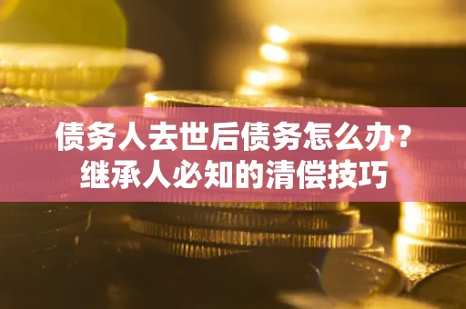 北京债务人去世后债务怎么办？继承人必知的清偿技巧