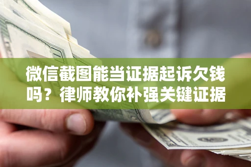 北京微信截图能当证据起诉欠钱吗？律师教你补强关键证据
