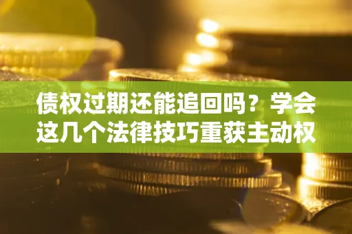 北京债权过期还能追回吗？学会这几个法律技巧重获主动权