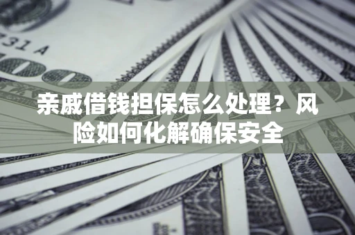 北京亲戚借钱担保怎么处理？风险如何化解确保安全