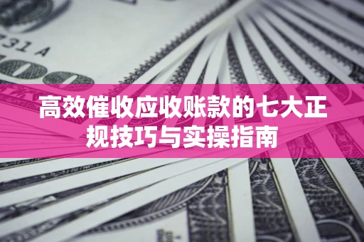 北京高效催收应收账款的七大正规技巧与实操指南