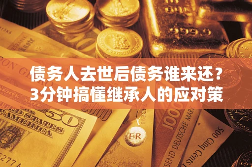 北京债务人去世后债务谁来还？3分钟搞懂继承人的应对策略