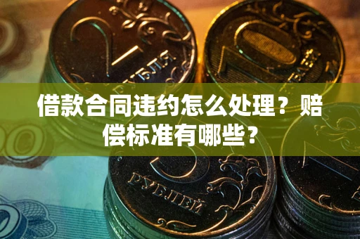 北京借款合同违约怎么处理？赔偿标准有哪些？