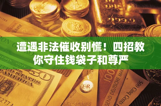 北京遭遇非法催收别慌！四招教你守住钱袋子和尊严