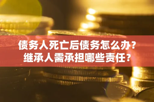 北京债务人死亡后债务怎么办？继承人需承担哪些责任？
