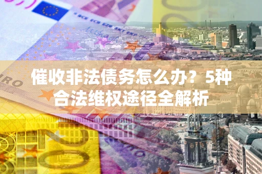 北京催收非法债务怎么办？5种合法维权途径全解析