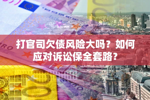 北京打官司欠债风险大吗？如何应对诉讼保全套路？