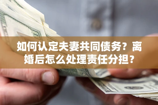 北京如何认定夫妻共同债务？离婚后怎么处理责任分担？