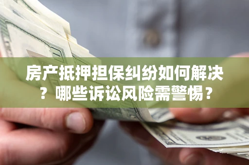 北京房产抵押担保纠纷如何解决？哪些诉讼风险需警惕？