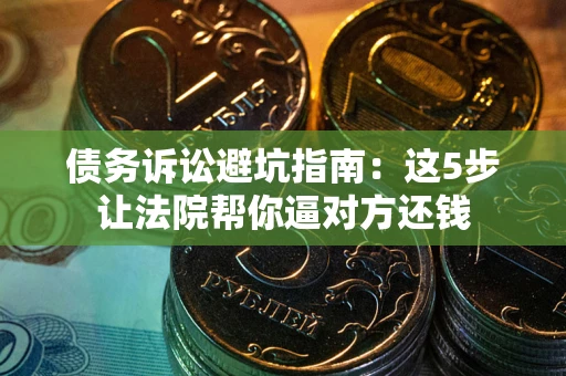 北京债务诉讼避坑指南：这5步让法院帮你逼对方还钱