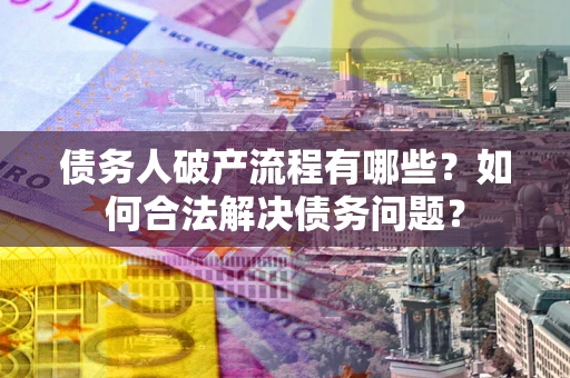 北京债务人破产流程有哪些？如何合法解决债务问题？