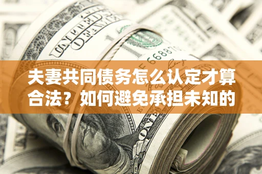 北京夫妻共同债务怎么认定才算合法？如何避免承担未知的债务风险？