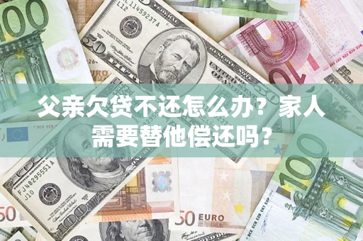 北京父亲欠贷不还怎么办？家人需要替他偿还吗？