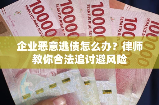 北京企业恶意逃债怎么办？律师教你合法追讨避风险