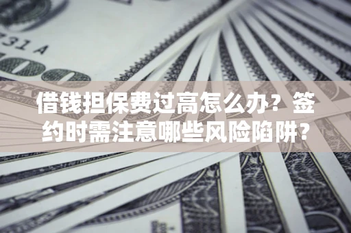 北京借钱担保费过高怎么办？签约时需注意哪些风险陷阱？