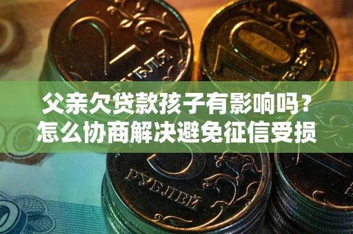 北京父亲欠贷款孩子有影响吗？怎么协商解决避免征信受损？