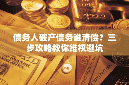 北京债务人破产债务谁清偿?三步攻略教你维权避坑 北京债务人破产债务谁清偿?三步攻略教你维权避坑