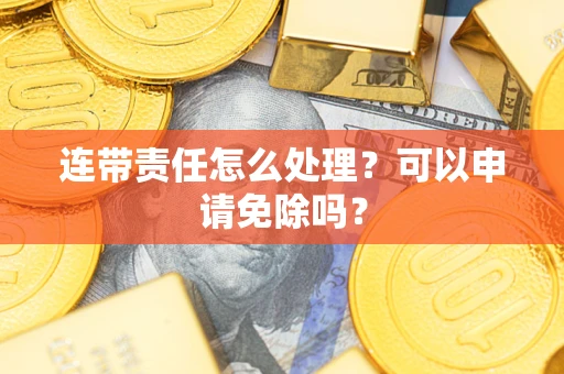 北京连带责任怎么处理？可以申请免除吗？