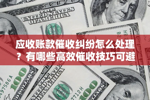 北京应收账款催收纠纷怎么处理？有哪些高效催收技巧可避免坏账？