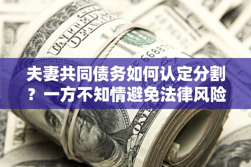 北京夫妻共同债务如何认定分割？一方不知情避免法律风险必看！