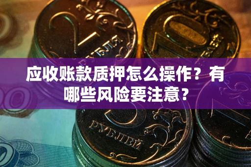北京应收账款质押怎么操作？有哪些风险要注意？